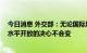 今日消息 外交部：无论国际风云如何变幻 中国坚持扩大高水平开放的决心不会变