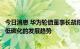 今日消息 华为轮值董事长胡厚崑：我们将积极抓住数字化和低碳化的发展趋势