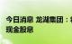 今日消息 龙湖集团：将发行2亿股新股以替代现金股息