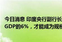 今日消息 印度央行副行长：印度需要将基础设施投资提高到GDP的6%，才能成为规模达5万亿的经济体