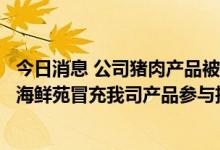 今日消息 公司猪肉产品被检出违禁药物？龙大美食声明：一海鲜苑冒充我司产品参与抽检