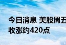今日消息 美股周五尾盘维持涨势，道指初步收涨约420点