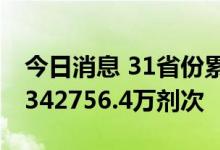 今日消息 31省份累计报告接种新冠病毒疫苗342756.4万剂次