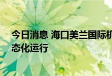 今日消息 海口美兰国际机场国内客运航班 今起全面恢复常态化运行