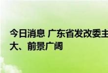 今日消息 广东省发改委主任艾学峰：广东REITs产业潜力巨大、前景广阔
