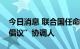 今日消息 联合国任命“乌克兰粮食安全运输倡议”协调人