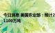 今日消息 美国农业部：预计2022/23年乌克兰小麦出口量为1100万吨