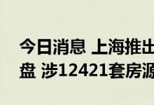 今日消息 上海推出今年第四批次集中供应楼盘 涉12421套房源