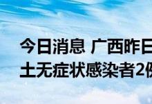今日消息 广西昨日新增本土确诊病例1例 本土无症状感染者2例