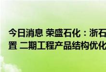 今日消息 荣盛石化：浙石化新增140万吨乙烯及下游化工装置 二期工程产品结构优化项目取得核准批复