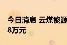 今日消息 云煤能源：上半年净利亏损6076.38万元