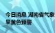 今日消息 湖南省气象台14日发出今年首期干旱黄色预警