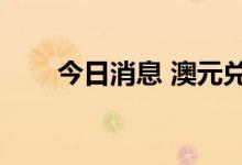 今日消息 澳元兑美元日内跌幅达1%