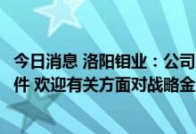 今日消息 洛阳钼业：公司及IXM未涉及秦皇岛铜精矿暴雷事件 欢迎有关方面对战略金属的收储安排