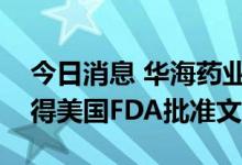 今日消息 华海药业：制剂产品他达拉非片获得美国FDA批准文号