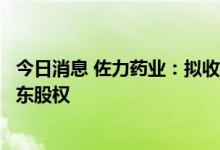 今日消息 佐力药业：拟收购控股子公司佐力百草中药少数股东股权