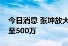 今日消息 张坤放大招，旗下基金申购上限提至500万