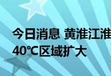 今日消息 黄淮江淮等地成降雨核心区域 南方40℃区域扩大