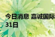 今日消息 嘉诚国际：半年报披露时间延至8月31日