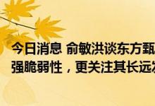 今日消息 俞敏洪谈东方甄选：基于外部平台的商业模式有很强脆弱性，更关注其长远发展