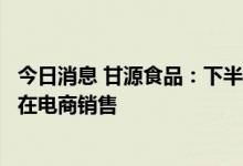 今日消息 甘源食品：下半年公司会整理一些高性价比的产品在电商销售
