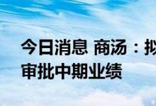 今日消息 商汤：拟8月25日举行董事会会议审批中期业绩