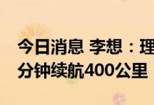 今日消息 李想：理想纯电车型实验车充电10分钟续航400公里
