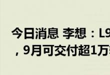今日消息 李想：L9的毛利率比理想ONE更高，9月可交付超1万辆