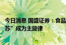 今日消息 国盛证券：食品饮料板块投资进入第二阶段，“复苏”成为主旋律