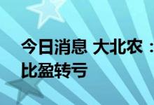 今日消息 大北农：上半年净亏损5.1亿元 同比盈转亏