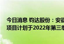 今日消息 钧达股份：安徽滁州基地8GW N型Topcon电池项目计划于2022年第三季度投产