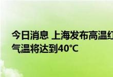 今日消息 上海发布高温红色预警 预计中心城区今天的最高气温将达到40℃
