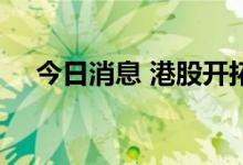 今日消息 港股开拓药业涨幅扩大至20%