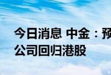 今日消息 中金：预计更多符合条件的中概股公司回归港股