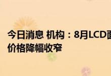 今日消息 机构：8月LCD面板价格持续下滑，AMOLED面板价格降幅收窄