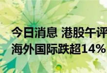今日消息 港股午评：恒指早盘跌0.28% 东方海外国际跌超14%