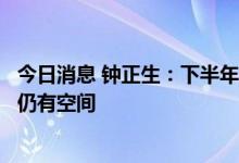 今日消息 钟正生：下半年经济逐步回归常态，现有政策效能仍有空间