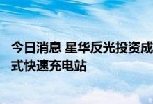 今日消息 星华反光投资成立能源发展公司，经营范围含集中式快速充电站