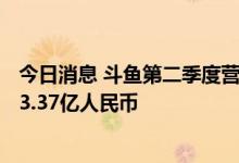 今日消息 斗鱼第二季度营收为18.33亿人民币  去年同期为23.37亿人民币