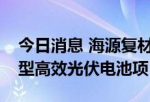 今日消息 海源复材：拟7亿元投建2.7GW N型高效光伏电池项目