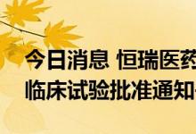 今日消息 恒瑞医药：获得HRS-5965片药物临床试验批准通知书