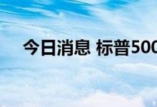 今日消息 标普500能源指数跌幅达4.6%