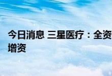 今日消息 三星医疗：全资子公司拟对下属子公司宁波奥克斯增资
