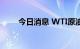 今日消息 WTI原油日内大跌5.00%