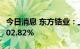 今日消息 东方锆业：上半年净利润同比增长102.82%