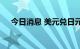 今日消息 美元兑日元日内跌幅达0.50%