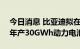 今日消息 比亚迪拟在宜春投资285亿元建设年产30GWh动力电池