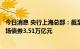 今日消息 央行上海总部：截至7月末 境外机构持有银行间市场债券3.51万亿元