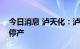 今日消息 泸天化：泸州纳溪区生产装置限电停产