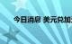 今日消息 美元兑加元日内涨超1.00%